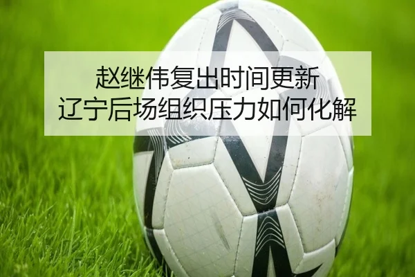 赵继伟复出时间更新 辽宁后场组织压力如何化解